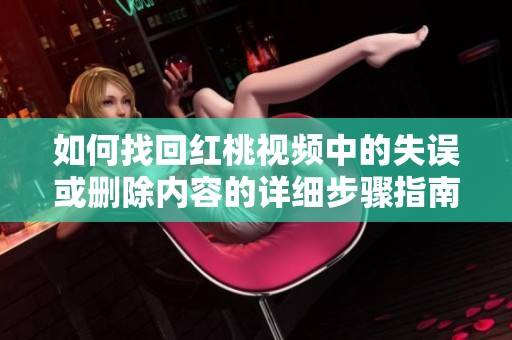 如何找回红桃视频中的失误或删除内容的详细步骤指南