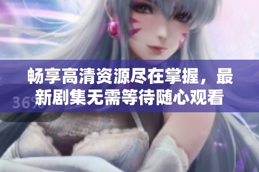 畅享高清资源尽在掌握，最新剧集无需等待随心观看