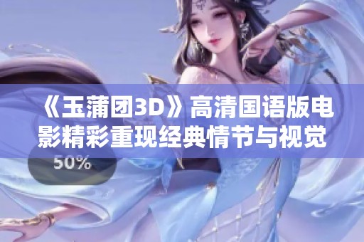 《玉蒲团3D》高清国语版电影精彩重现经典情节与视觉盛宴
