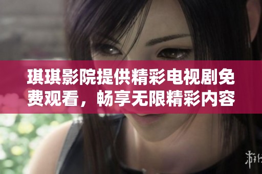 琪琪影院提供精彩电视剧免费观看，畅享无限精彩内容