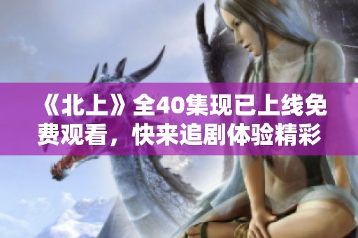 《北上》全40集现已上线免费观看，快来追剧体验精彩剧情！
