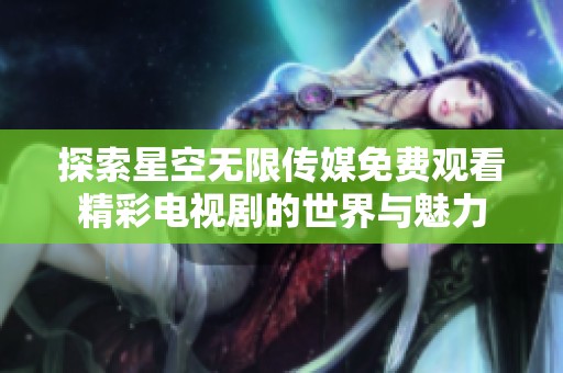 探索星空无限传媒免费观看精彩电视剧的世界与魅力