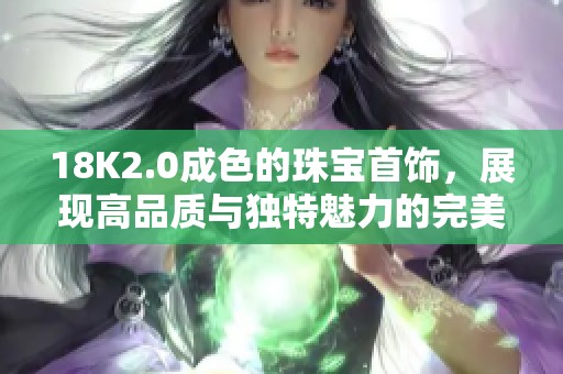 18K2.0成色的珠宝首饰，展现高品质与独特魅力的完美结合