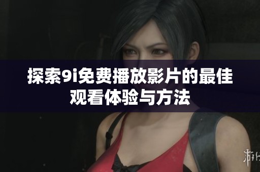探索9i免费播放影片的最佳观看体验与方法