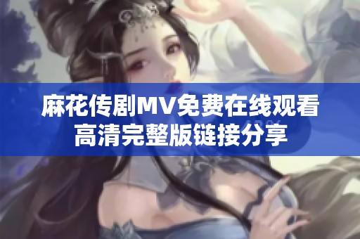 麻花传剧MV免费在线观看高清完整版链接分享