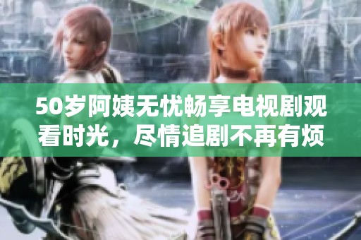 50岁阿姨无忧畅享电视剧观看时光，尽情追剧不再有烦恼！