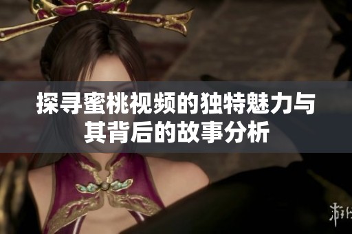 探寻蜜桃视频的独特魅力与其背后的故事分析