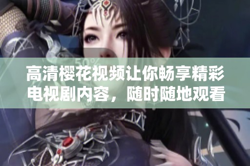 高清樱花视频让你畅享精彩电视剧内容，随时随地观看