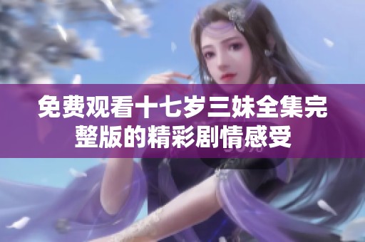 免费观看十七岁三妹全集完整版的精彩剧情感受