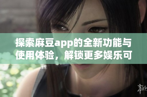 探索麻豆app的全新功能与使用体验，解锁更多娱乐可能性