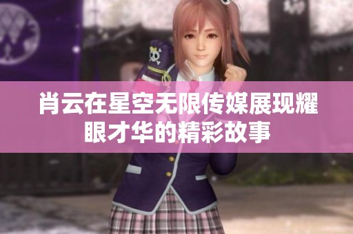 肖云在星空无限传媒展现耀眼才华的精彩故事