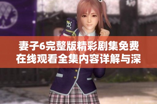 妻子6完整版精彩剧集免费在线观看全集内容详解与深度分析