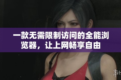 一款无需限制访问的全能浏览器，让上网畅享自由