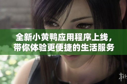 全新小黄鸭应用程序上线，带你体验更便捷的生活服务！