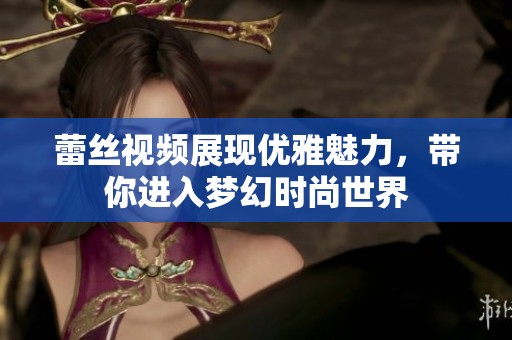 蕾丝视频展现优雅魅力，带你进入梦幻时尚世界