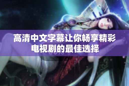 高清中文字幕让你畅享精彩电视剧的最佳选择
