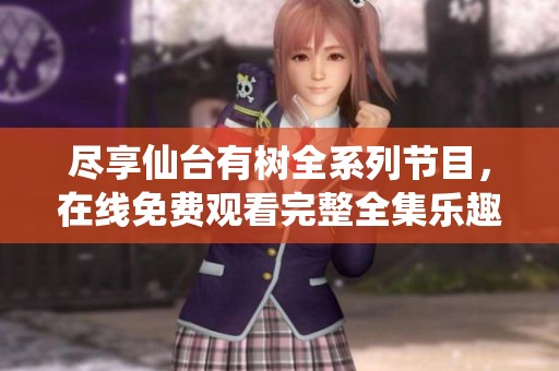 尽享仙台有树全系列节目，在线免费观看完整全集乐趣无穷