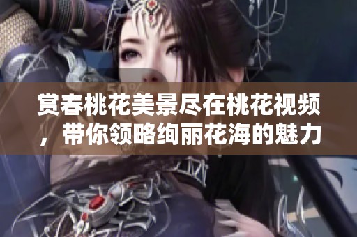 赏春桃花美景尽在桃花视频，带你领略绚丽花海的魅力