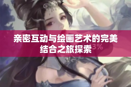 亲密互动与绘画艺术的完美结合之旅探索