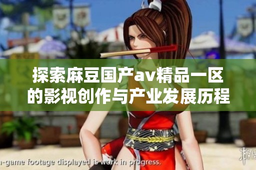 探索麻豆国产av精品一区的影视创作与产业发展历程