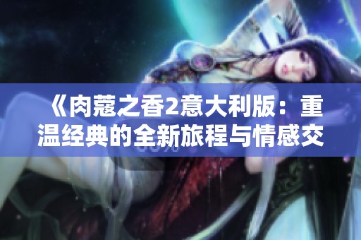 《肉蔻之香2意大利版：重温经典的全新旅程与情感交织》