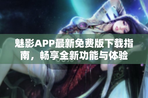 魅影APP最新免费版下载指南，畅享全新功能与体验