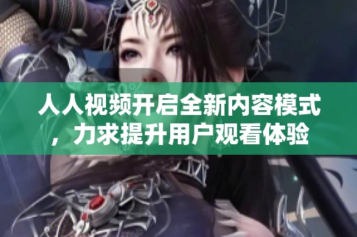 人人视频开启全新内容模式，力求提升用户观看体验