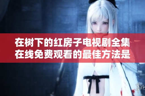 在树下的红房子电视剧全集在线免费观看的最佳方法是什么