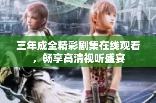 三年成全精彩剧集在线观看，畅享高清视听盛宴