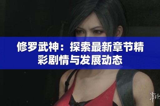 修罗武神：探索最新章节精彩剧情与发展动态