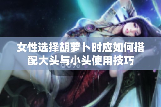 女性选择胡萝卜时应如何搭配大头与小头使用技巧