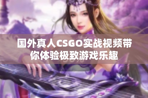 国外真人CSGO实战视频带你体验极致游戏乐趣