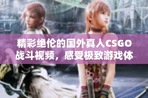 精彩绝伦的国外真人CSGO战斗视频，感受极致游戏体验