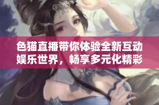 色猫直播带你体验全新互动娱乐世界，畅享多元化精彩内容