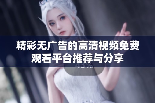 精彩无广告的高清视频免费观看平台推荐与分享