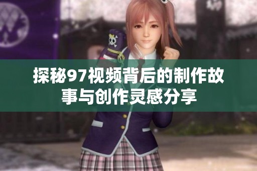 探秘97视频背后的制作故事与创作灵感分享