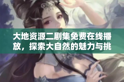 大地资源二剧集免费在线播放，探索大自然的魅力与挑战