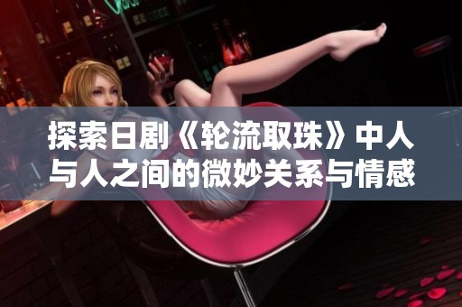 探索日剧《轮流取珠》中人与人之间的微妙关系与情感纠葛