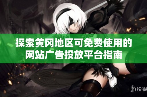 探索黄冈地区可免费使用的网站广告投放平台指南