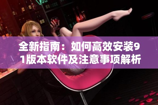 全新指南：如何高效安装9 1版本软件及注意事项解析