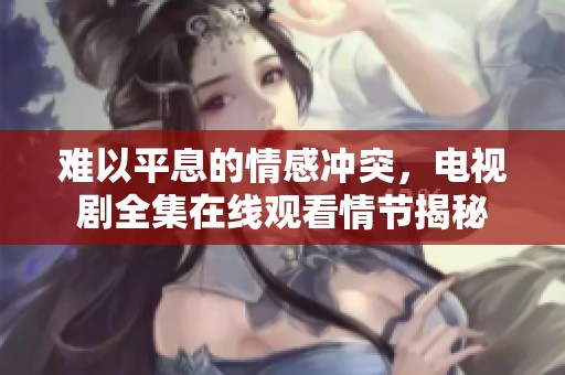 难以平息的情感冲突，电视剧全集在线观看情节揭秘