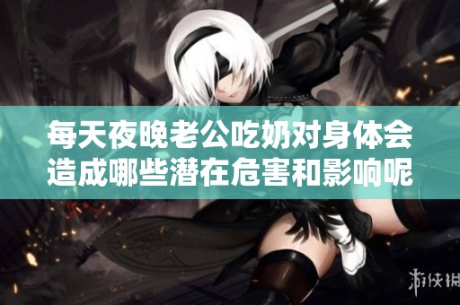每天夜晚老公吃奶对身体会造成哪些潜在危害和影响呢