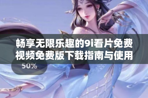 畅享无限乐趣的9i看片免费视频免费版下载指南与使用技巧