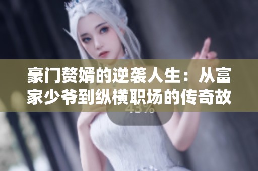 豪门赘婿的逆袭人生：从富家少爷到纵横职场的传奇故事