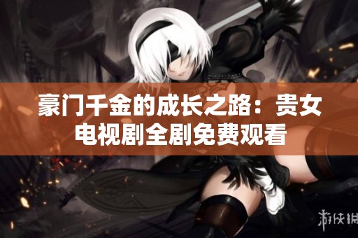 豪门千金的成长之路：贵女电视剧全剧免费观看