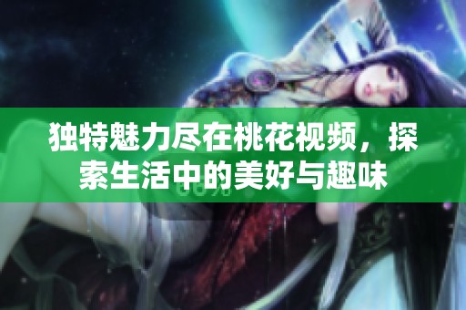 独特魅力尽在桃花视频，探索生活中的美好与趣味