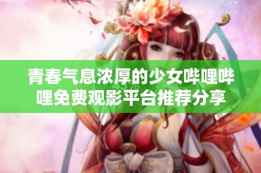 青春气息浓厚的少女哔哩哔哩免费观影平台推荐分享