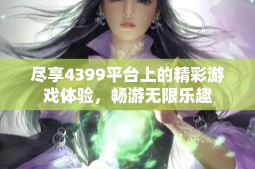 尽享4399平台上的精彩游戏体验，畅游无限乐趣