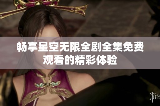 畅享星空无限全剧全集免费观看的精彩体验