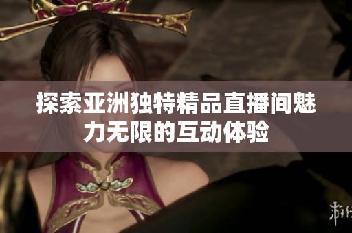 探索亚洲独特精品直播间魅力无限的互动体验